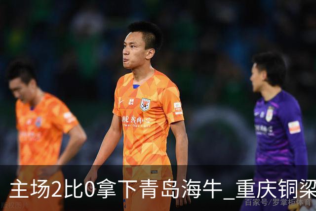 主场2比0拿下青岛海牛 重庆铜梁龙终结12轮不胜