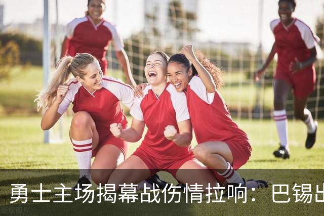 勇士主场揭幕战伤情拉响：巴锡出战成疑，波尔津吉斯继续缺阵